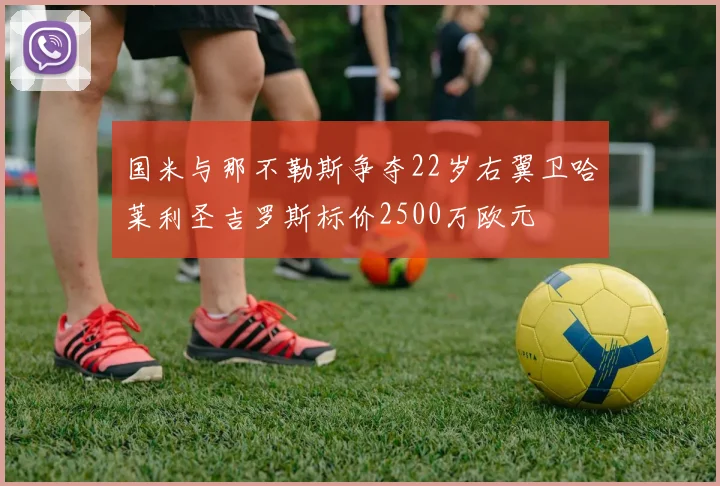 国米与那不勒斯争夺22岁右翼卫哈莱利圣吉罗斯标价2500万欧元
