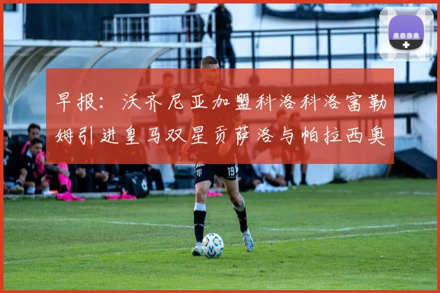 早报：沃齐尼亚加盟科洛科洛富勒姆引进皇马双星贡萨洛与帕拉西奥斯