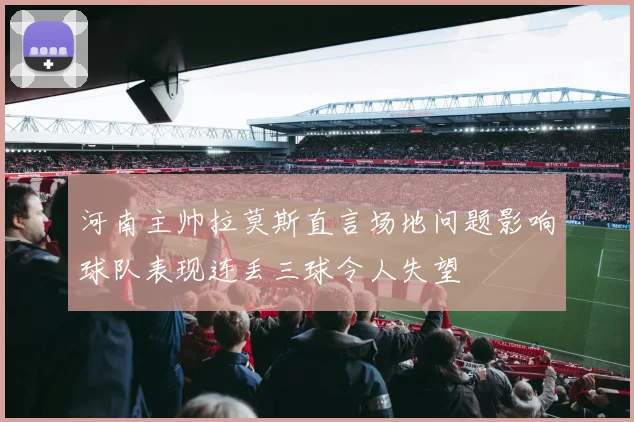 河南主帅拉莫斯直言场地问题影响球队表现连丢三球令人失望