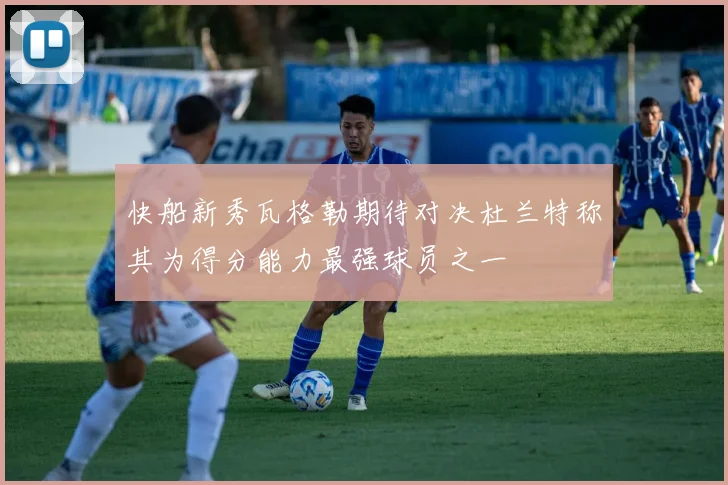 快船新秀瓦格勒期待对决杜兰特称其为得分能力最强球员之一