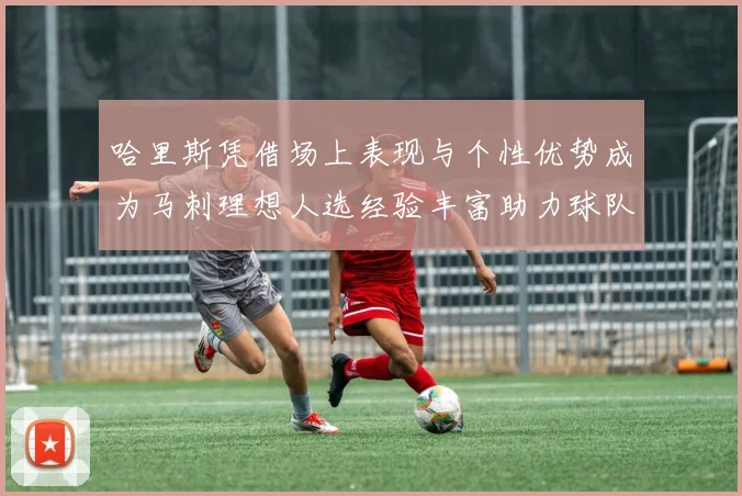 哈里斯凭借场上表现与个性优势成为马刺理想人选经验丰富助力球队发展