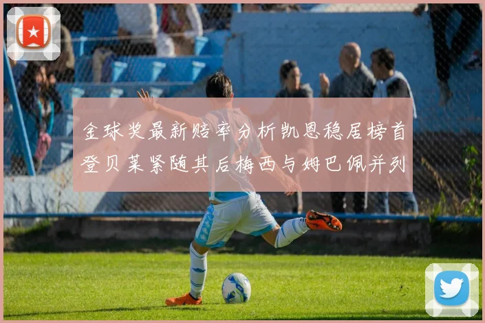 金球奖最新赔率分析凯恩稳居榜首登贝莱紧随其后梅西与姆巴佩并列第四