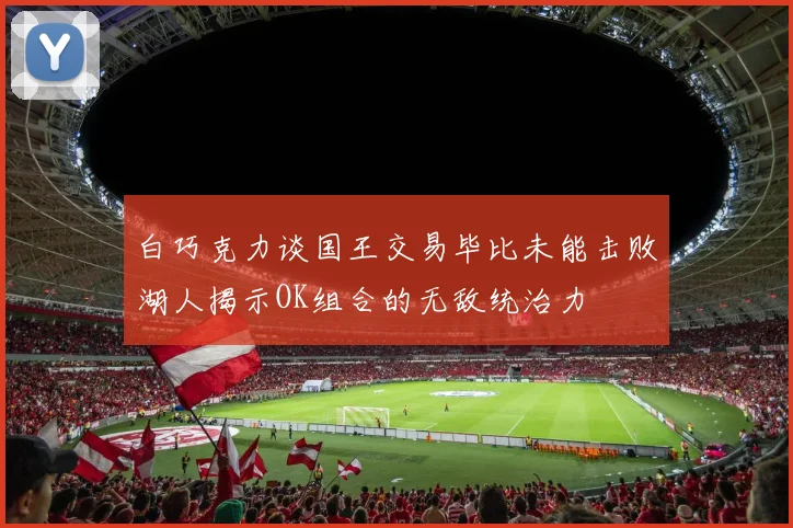 白巧克力谈国王交易毕比未能击败湖人揭示OK组合的无敌统治力