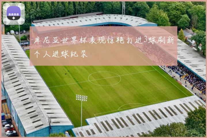库尼亚世界杯表现惊艳打进3球刷新个人进球纪录