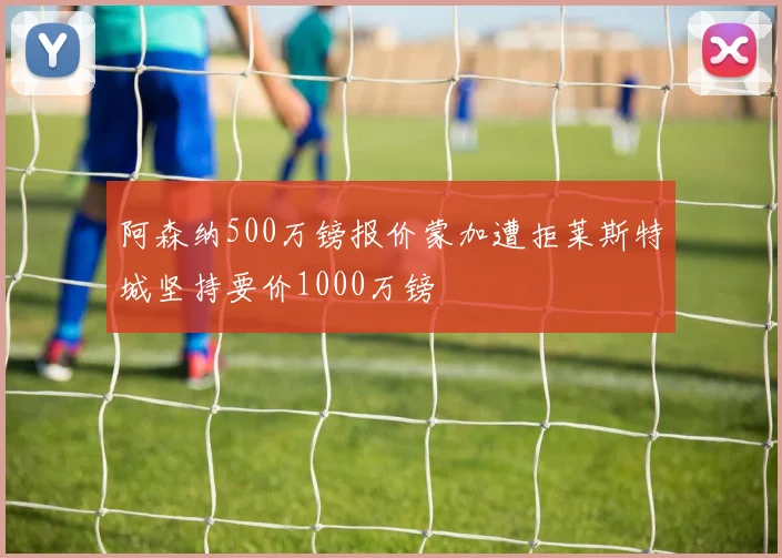 阿森纳500万镑报价蒙加遭拒莱斯特城坚持要价1000万镑