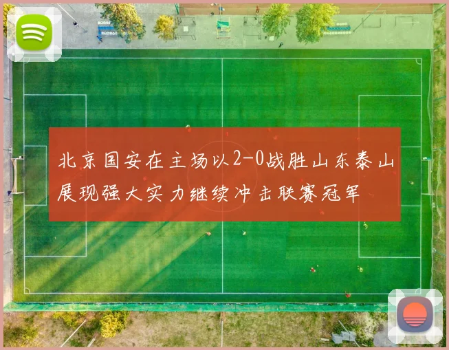 北京国安在主场以2-0战胜山东泰山展现强大实力继续冲击联赛冠军