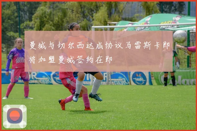 曼城与切尔西达成协议马雷斯卡即将加盟曼城签约在即