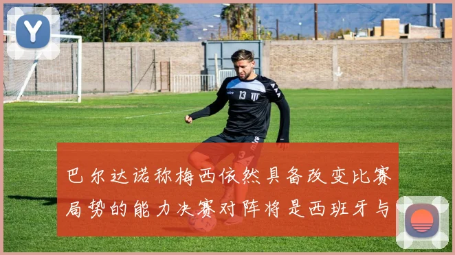 巴尔达诺称梅西依然具备改变比赛局势的能力决赛对阵将是西班牙与阿根廷